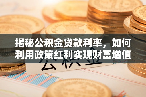 无为揭秘公积金贷款利率，如何利用政策红利实现财富增值