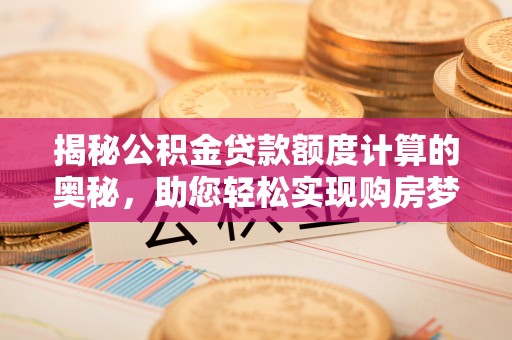 无为揭秘公积金贷款额度计算的奥秘，助您轻松实现购房梦想