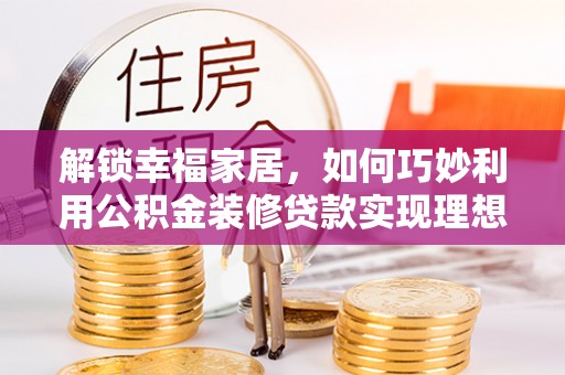 无为解锁幸福家居，如何巧妙利用公积金装修贷款实现理想空间