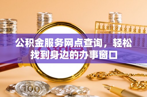 无为公积金服务网点查询，轻松找到身边的办事窗口